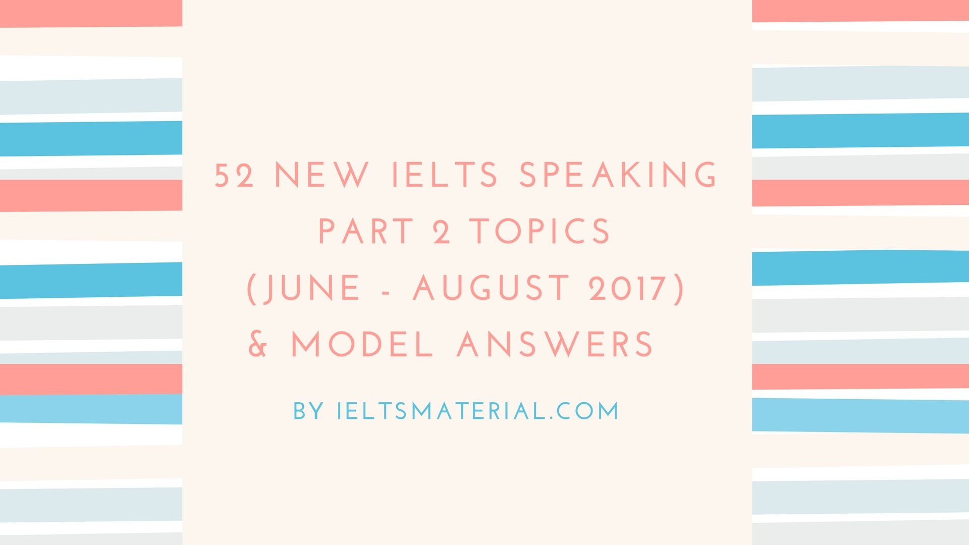 52-new-ielts-speaking-part-2-topics-june-august-2017-model-answers