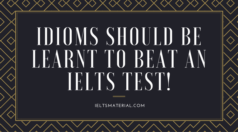 IDIOMS SHOULD BE LEARNT TO BEAT AN IELTS TEST!