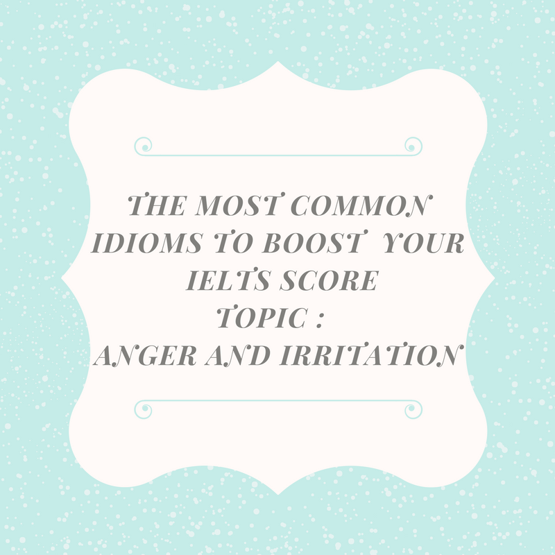 Common Idioms to Boost your IELTS Score – Topic : Anger and Irritation