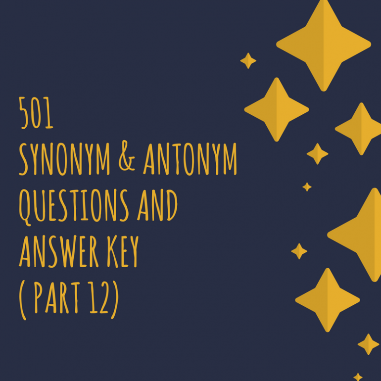 501 Synonym & Antonym Questions and Answer Key ( Part 12)