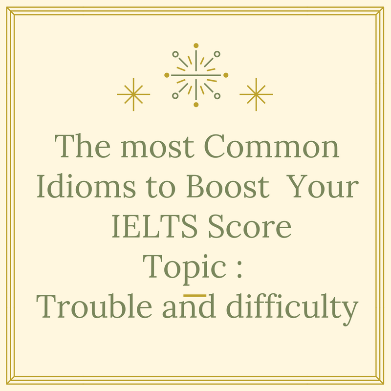 Common Idioms to Improve your IELTS Speaking Score – Topic : Trouble and Difficulty