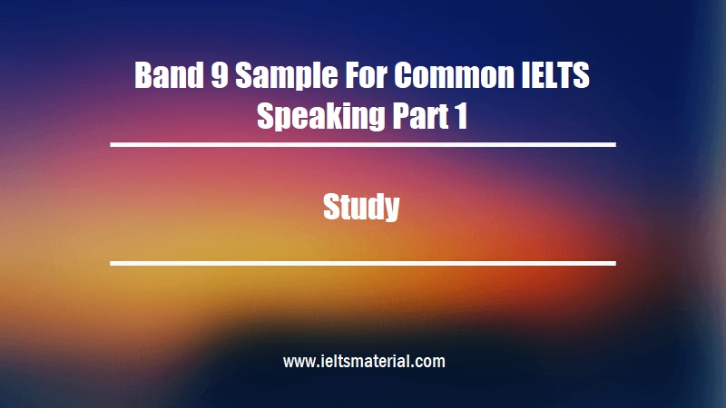 Band 9 Sample For Common IELTS Speaking Part 1 Topic: Study