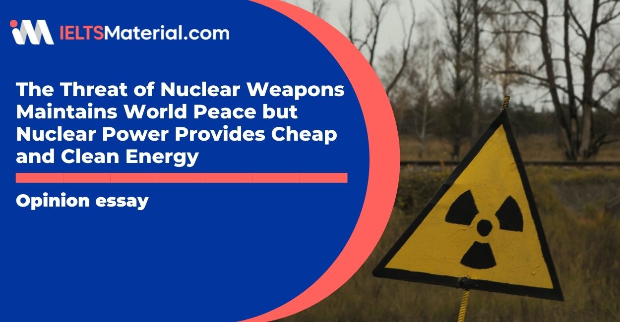 The Threat of Nuclear Weapons Maintains World Peace but Nuclear Power Provides Cheap and Clean Energy- IELTS Writing Task 2