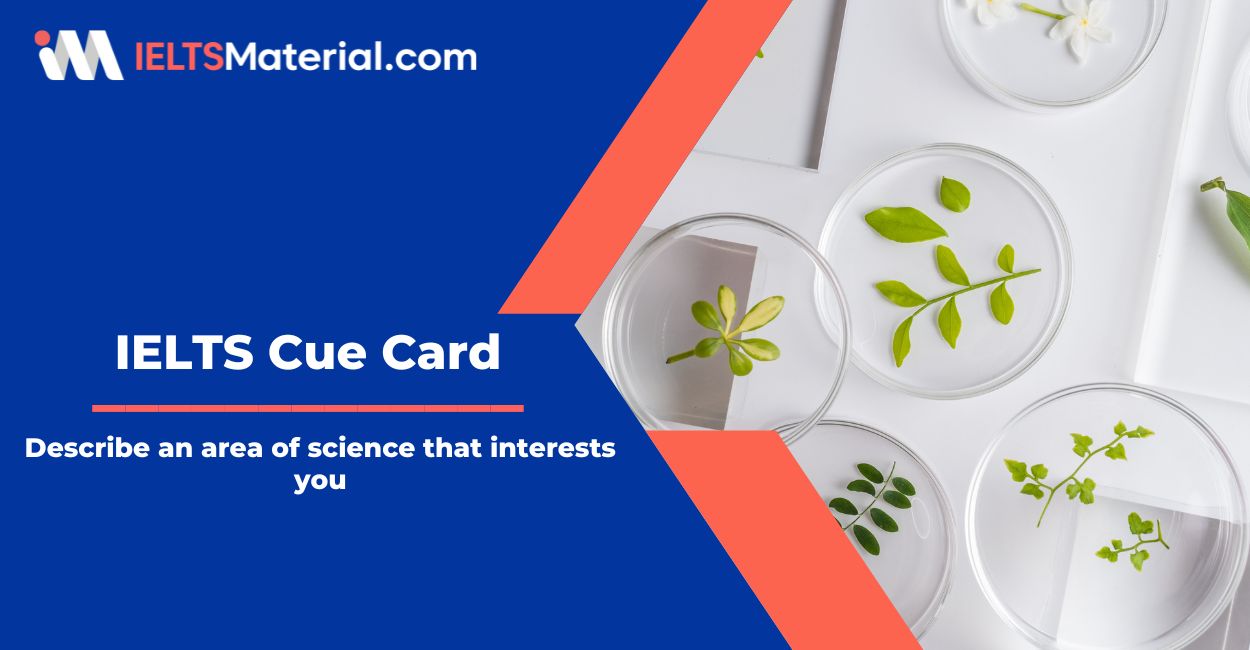 Describe an area of science that interests you – IELTS Cue Card Sample Answers