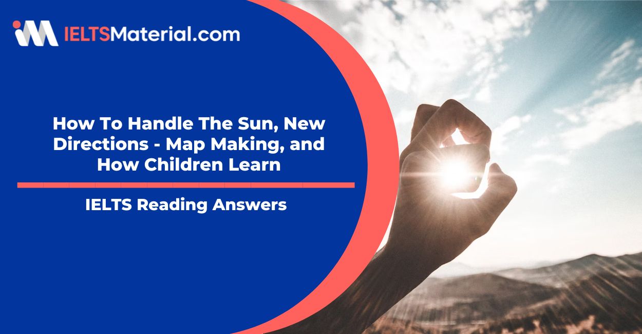 How To Handle The Sun, New Directions – Map Making, and How Children Learn- IELTS Reading answers