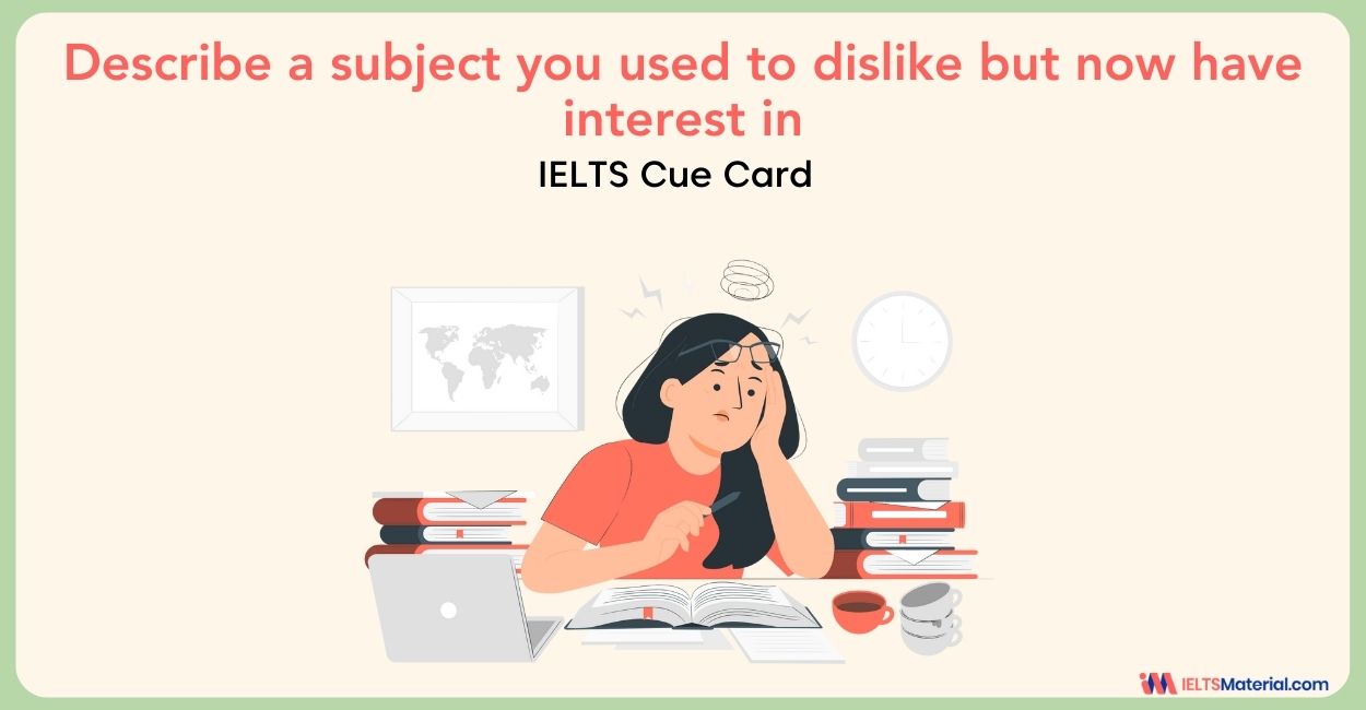 Describe a subject you used to dislike but now have interest in – IELTS Cue Card Sample Answers